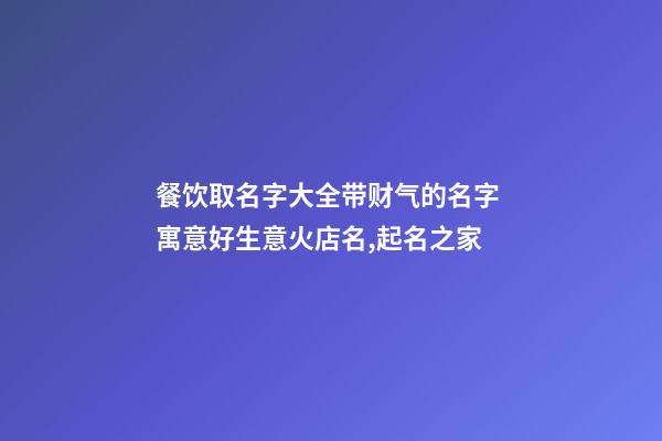 餐饮取名字大全带财气的名字 寓意好生意火店名,起名之家